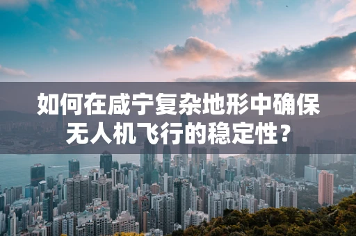 如何在咸宁复杂地形中确保无人机飞行的稳定性？