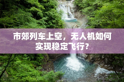 市郊列车上空，无人机如何实现稳定飞行？