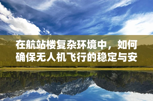 在航站楼复杂环境中，如何确保无人机飞行的稳定与安全？