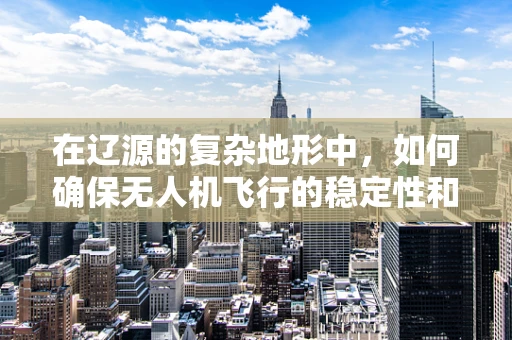 在辽源的复杂地形中，如何确保无人机飞行的稳定性和精准度？