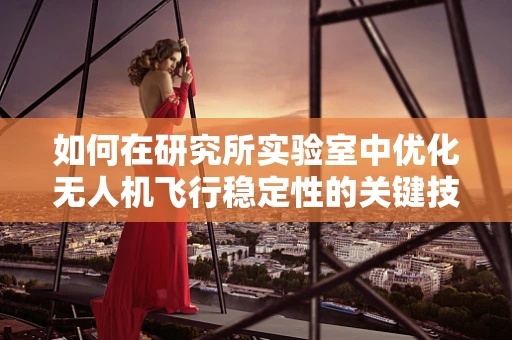 如何在研究所实验室中优化无人机飞行稳定性的关键技术？