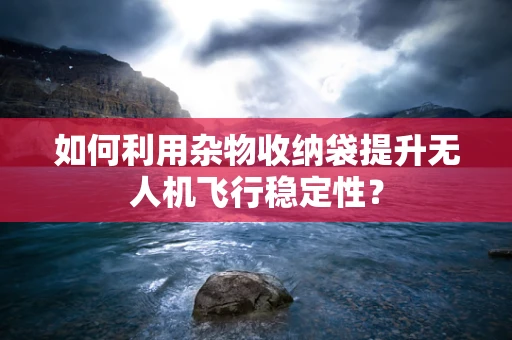 如何利用杂物收纳袋提升无人机飞行稳定性？