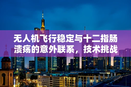 无人机飞行稳定与十二指肠溃疡的意外联系，技术挑战与健康考量