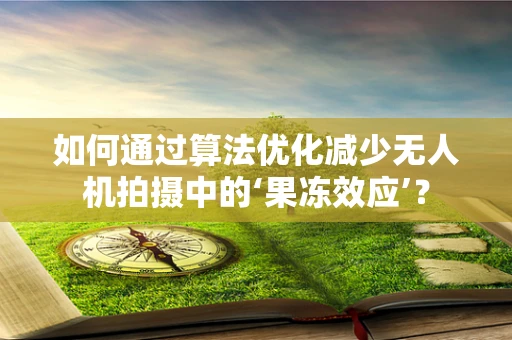 如何通过算法优化减少无人机拍摄中的‘果冻效应’？