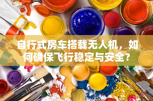 自行式房车搭载无人机，如何确保飞行稳定与安全？