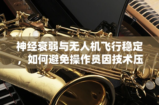 神经衰弱与无人机飞行稳定，如何避免操作员因技术压力而受影响？