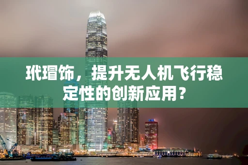 玳瑁饰，提升无人机飞行稳定性的创新应用？