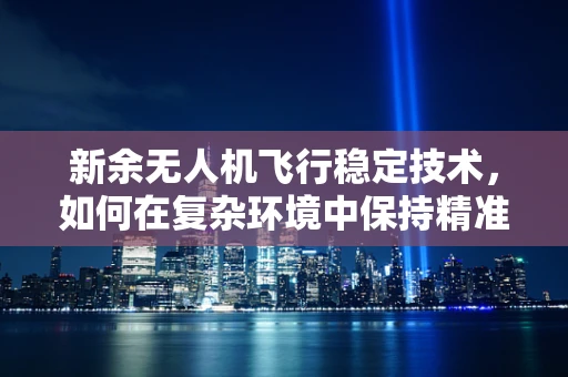 新余无人机飞行稳定技术，如何在复杂环境中保持精准操控？
