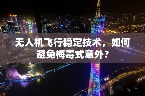 无人机飞行稳定技术，如何避免梅毒式意外？