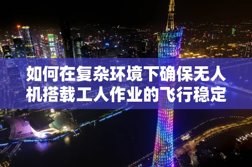 如何在复杂环境下确保无人机搭载工人作业的飞行稳定？