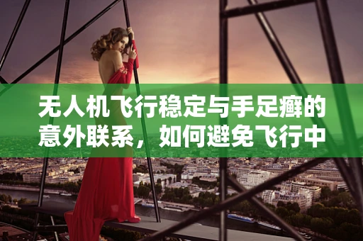无人机飞行稳定与手足癣的意外联系，如何避免飞行中的真菌感染？