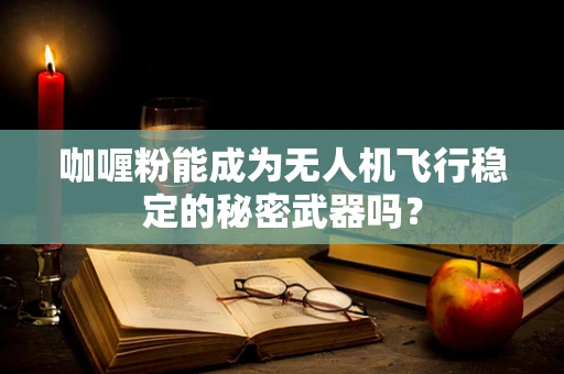 咖喱粉能成为无人机飞行稳定的秘密武器吗？