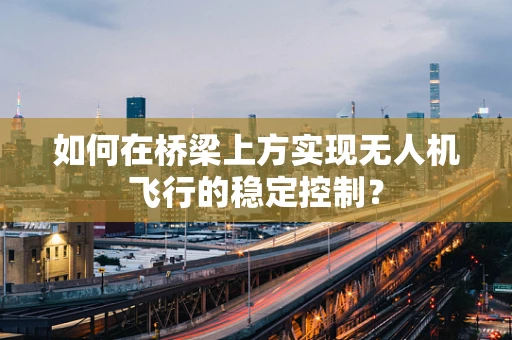 如何在桥梁上方实现无人机飞行的稳定控制？
