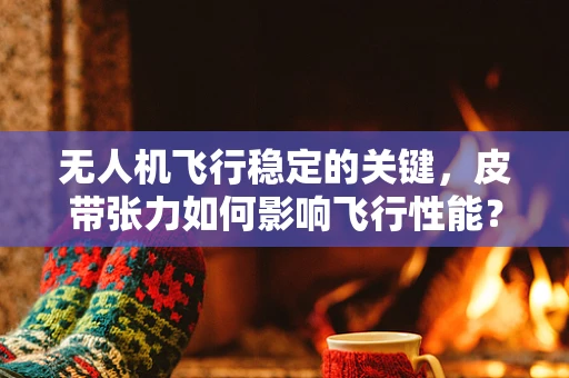 无人机飞行稳定的关键，皮带张力如何影响飞行性能？