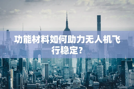 功能材料如何助力无人机飞行稳定？