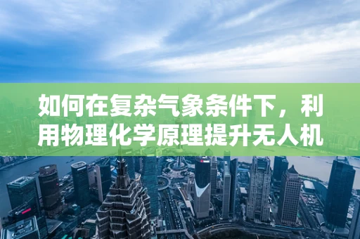 如何在复杂气象条件下，利用物理化学原理提升无人机飞行稳定性？