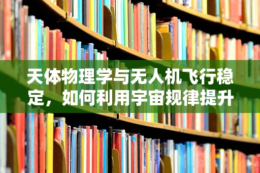 天体物理学与无人机飞行稳定，如何利用宇宙规律提升飞行性能？