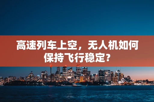 高速列车上空，无人机如何保持飞行稳定？