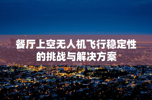 餐厅上空无人机飞行稳定性的挑战与解决方案