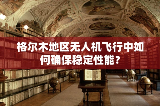 格尔木地区无人机飞行中如何确保稳定性能？