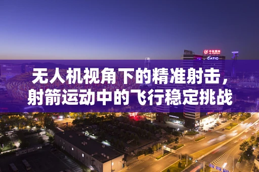 无人机视角下的精准射击，射箭运动中的飞行稳定挑战