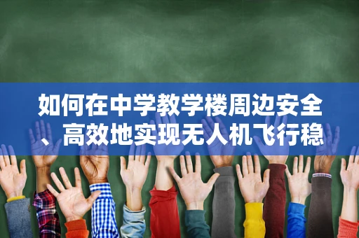如何在中学教学楼周边安全、高效地实现无人机飞行稳定？