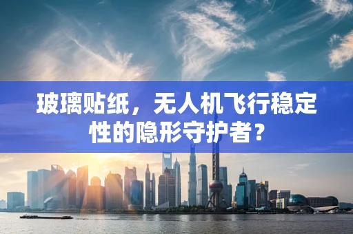 玻璃贴纸，无人机飞行稳定性的隐形守护者？
