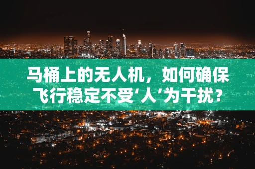 马桶上的无人机，如何确保飞行稳定不受‘人’为干扰？