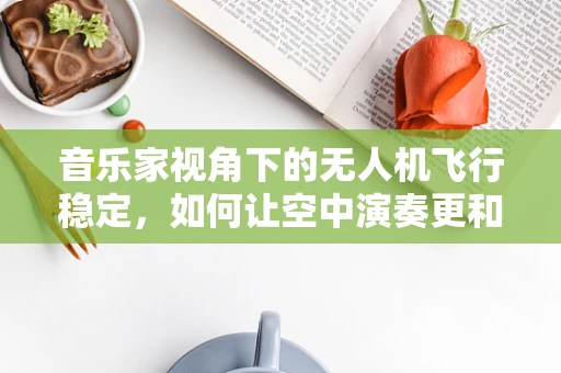 音乐家视角下的无人机飞行稳定，如何让空中演奏更和谐？