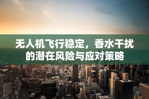 无人机飞行稳定，香水干扰的潜在风险与应对策略