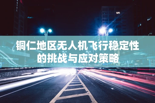 铜仁地区无人机飞行稳定性的挑战与应对策略