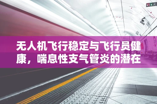 无人机飞行稳定与飞行员健康，喘息性支气管炎的潜在影响