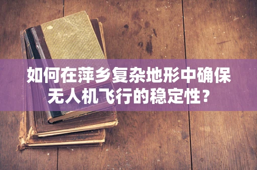 如何在萍乡复杂地形中确保无人机飞行的稳定性？