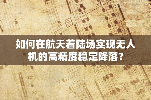 如何在航天着陆场实现无人机的高精度稳定降落？