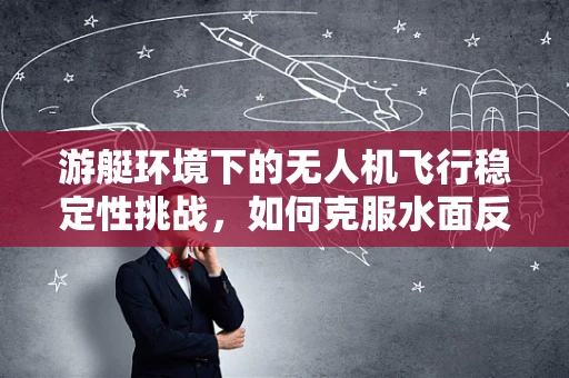 游艇环境下的无人机飞行稳定性挑战，如何克服水面反射与风力影响？