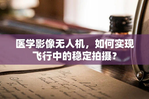 医学影像无人机，如何实现飞行中的稳定拍摄？