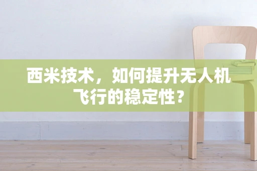 西米技术，如何提升无人机飞行的稳定性？