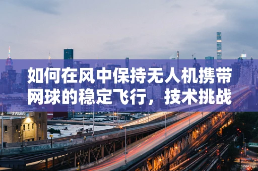 如何在风中保持无人机携带网球的稳定飞行，技术挑战与解决方案？