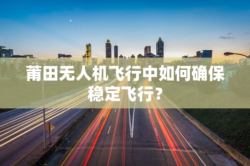 莆田无人机飞行中如何确保稳定飞行？