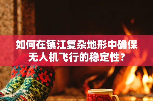 如何在镇江复杂地形中确保无人机飞行的稳定性？