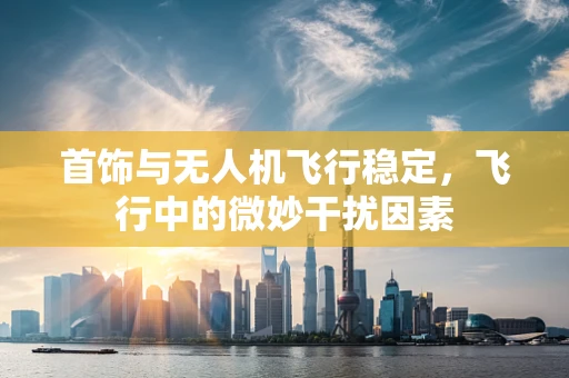 首饰与无人机飞行稳定，飞行中的微妙干扰因素