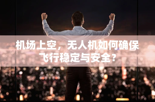 机场上空，无人机如何确保飞行稳定与安全？