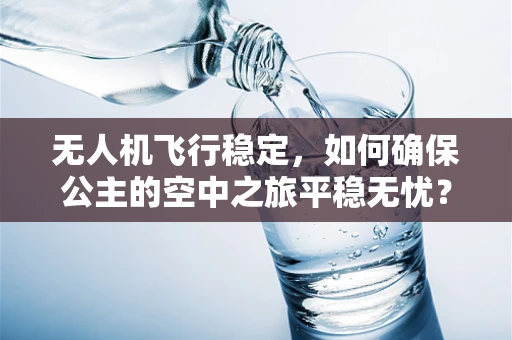 无人机飞行稳定，如何确保公主的空中之旅平稳无忧？