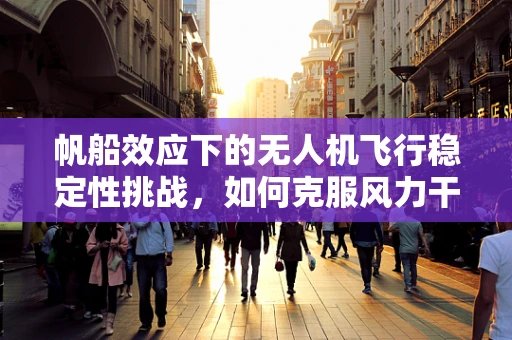 帆船效应下的无人机飞行稳定性挑战，如何克服风力干扰？