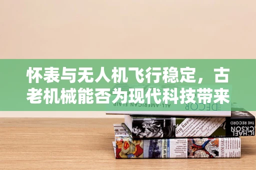 怀表与无人机飞行稳定，古老机械能否为现代科技带来启示？