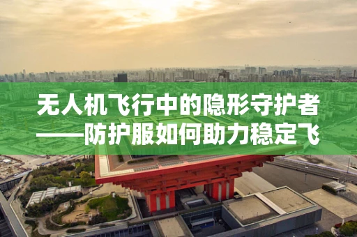 无人机飞行中的隐形守护者——防护服如何助力稳定飞行？