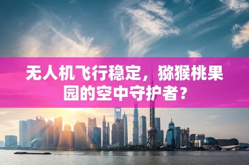 无人机飞行稳定，猕猴桃果园的空中守护者？
