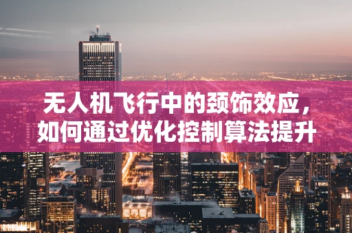 无人机飞行中的颈饰效应，如何通过优化控制算法提升稳定性？
