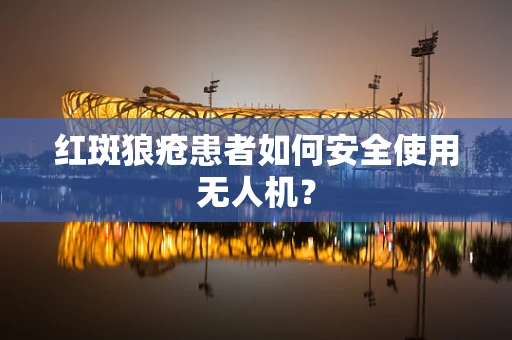 红斑狼疮患者如何安全使用无人机？