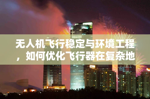 无人机飞行稳定与环境工程，如何优化飞行器在复杂地形中的稳定性？